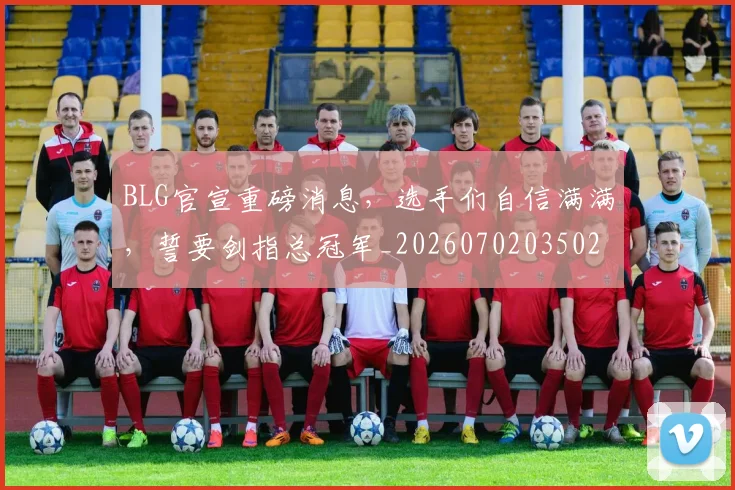 BLG官宣重磅消息，选手们自信满满，誓要剑指总冠军_20260702035027