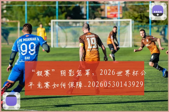 “假赛”阴影笼罩，2026世界杯公平竞赛如何保障_20260530143929