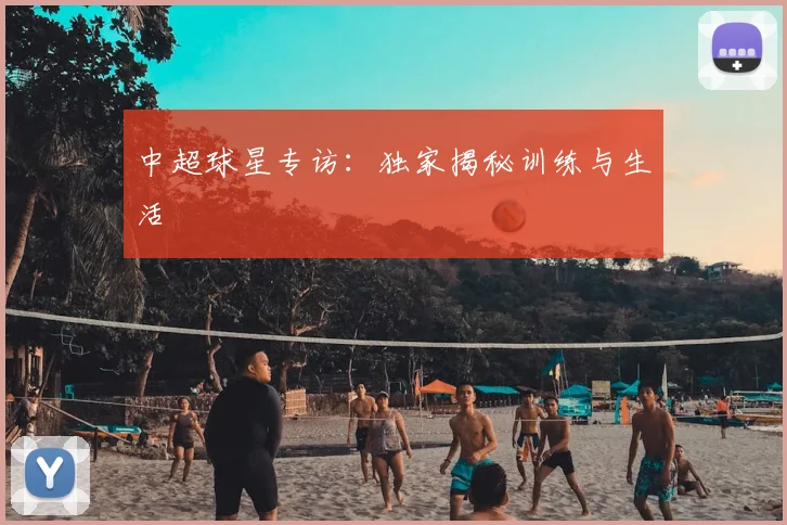 中超球星专访：独家揭秘训练与生活