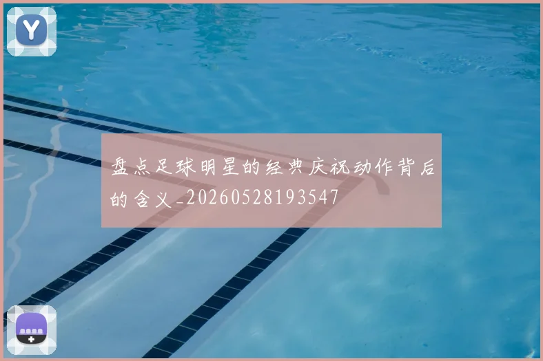 盘点足球明星的经典庆祝动作背后的含义_20260528193547