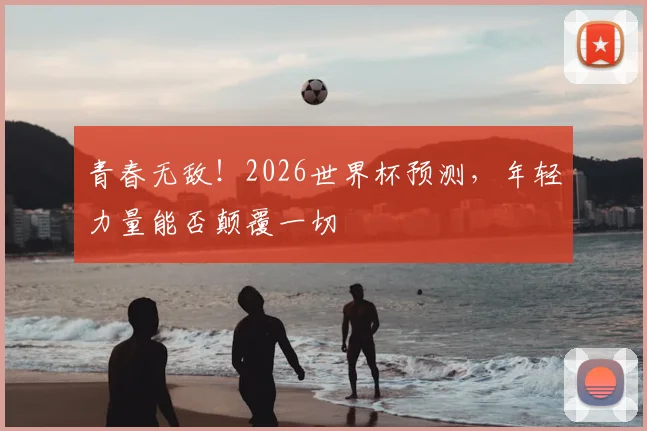 青春无敌！2026世界杯预测，年轻力量能否颠覆一切