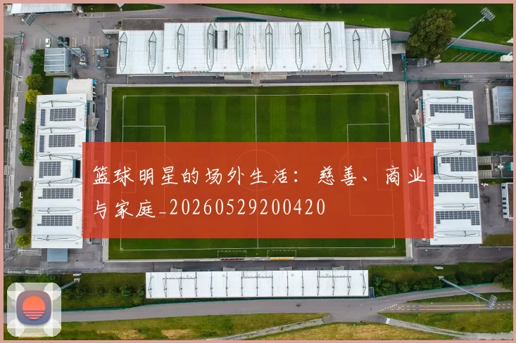 篮球明星的场外生活：慈善、商业与家庭_20260529200420