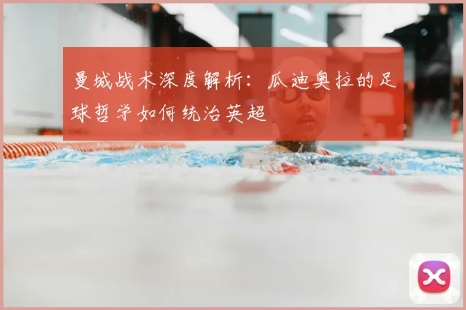 曼城战术深度解析：瓜迪奥拉的足球哲学如何统治英超