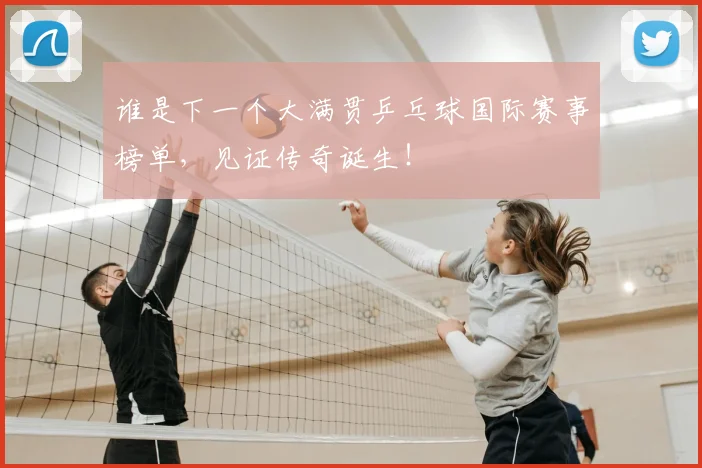 谁是下一个大满贯乒乓球国际赛事榜单，见证传奇诞生！