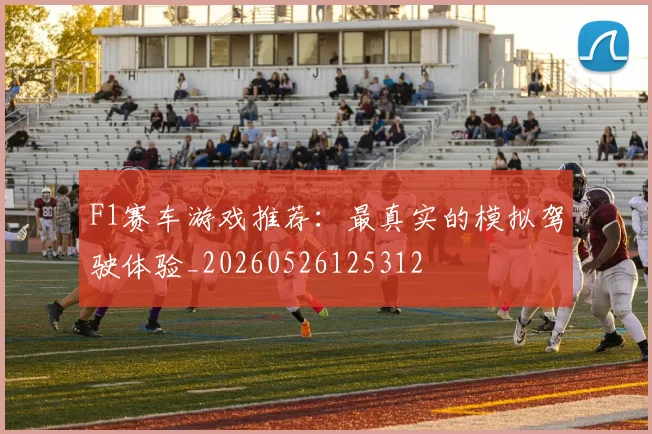 F1赛车游戏推荐：最真实的模拟驾驶体验_20260526125312
