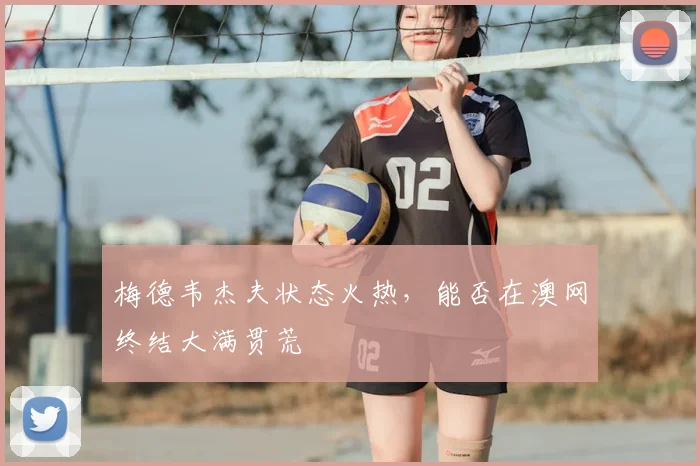 梅德韦杰夫状态火热，能否在澳网终结大满贯荒