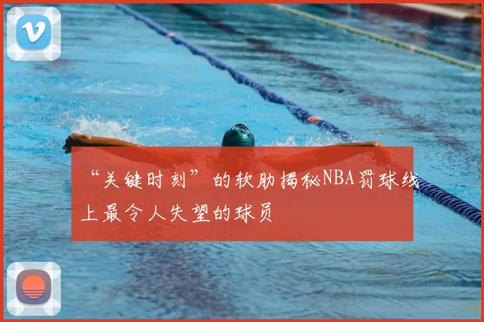 “关键时刻”的软肋揭秘NBA罚球线上最令人失望的球员