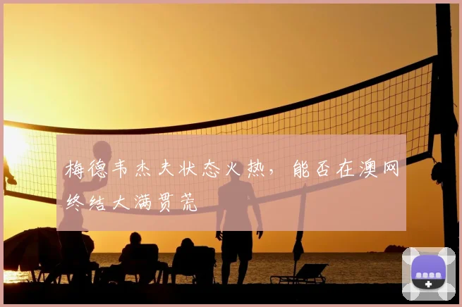 梅德韦杰夫状态火热,能否在澳网终结大满贯荒