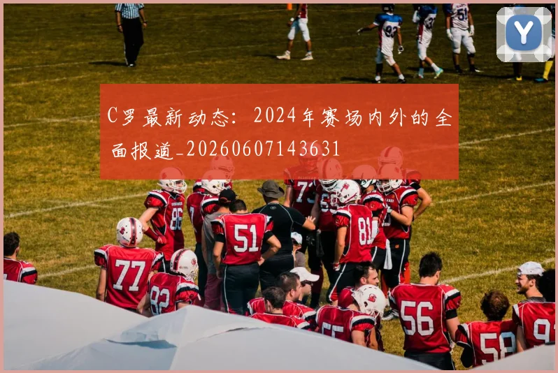 C罗最新动态：2024年赛场内外的全面报道_20260607143631