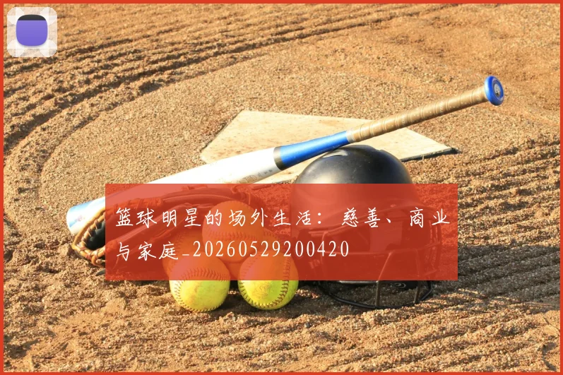 篮球明星的场外生活：慈善、商业与家庭_20260529200420