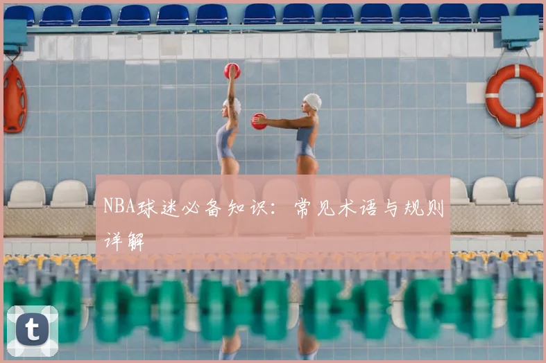 NBA球迷必备知识：常见术语与规则详解