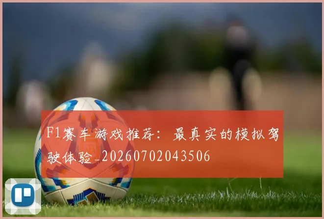 F1赛车游戏推荐：最真实的模拟驾驶体验_20260702043506