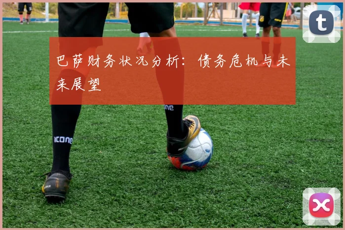 巴萨财务状况分析：债务危机与未来展望