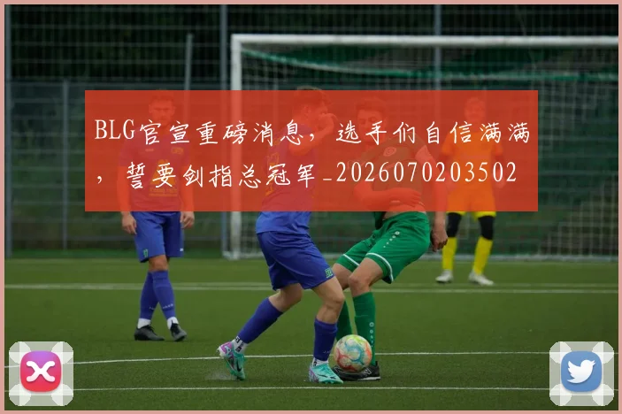 BLG官宣重磅消息，选手们自信满满，誓要剑指总冠军_20260702035027