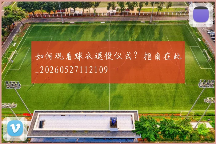 如何观看球衣退役仪式？指南在此_20260527112109
