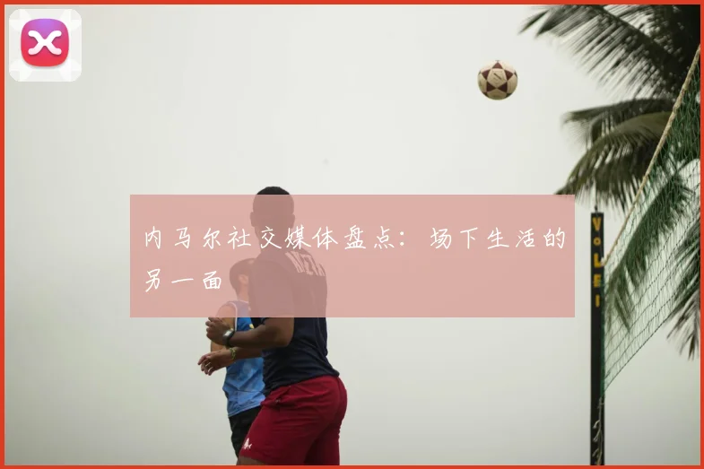 内马尔社交媒体盘点：场下生活的另一面