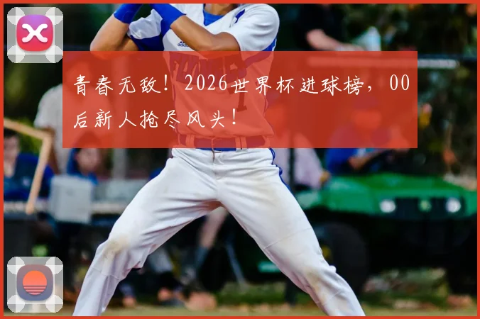 青春无敌！2026世界杯进球榜，00后新人抢尽风头！