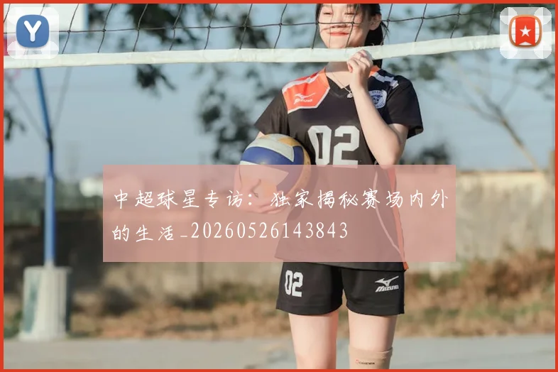 中超球星专访：独家揭秘赛场内外的生活_20260526143843
