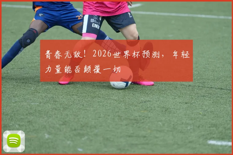 青春无敌！2026世界杯预测，年轻力量能否颠覆一切