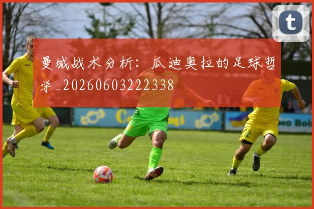 曼城战术分析：瓜迪奥拉的足球哲学_20260603222338