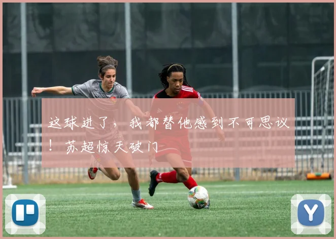 这球进了，我都替他感到不可思议！苏超惊天破门