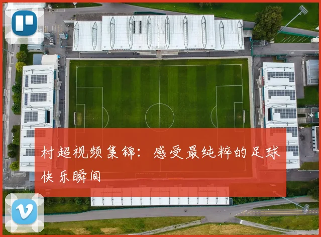 村超视频集锦：感受最纯粹的足球快乐瞬间