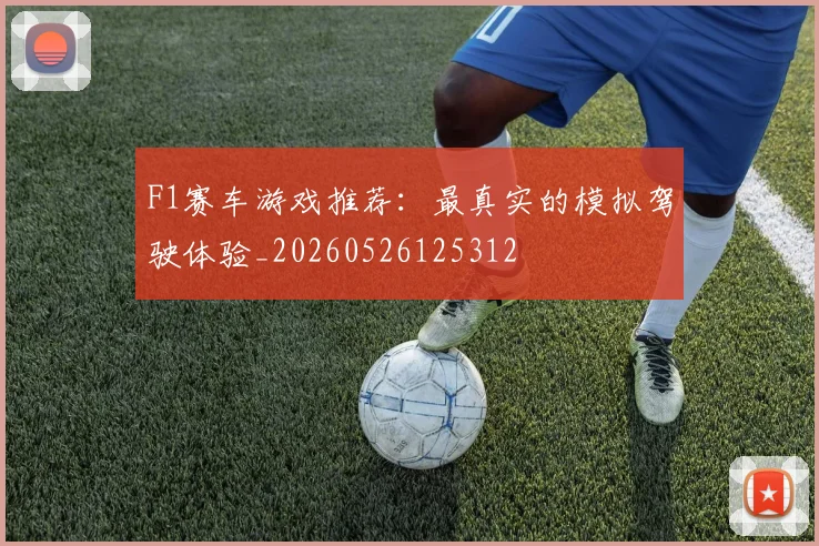F1赛车游戏推荐：最真实的模拟驾驶体验_20260526125312