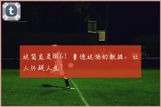 这简直是BUG！鲁德这场的数据，让人怀疑人生！