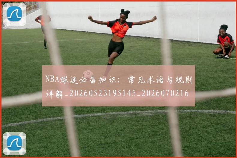NBA球迷必备知识：常见术语与规则详解_20260523195145_20260702165502