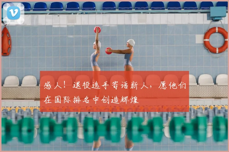 感人！退役选手寄语新人，愿他们在国际排名中创造辉煌