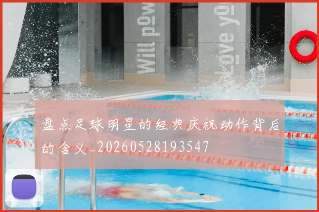 盘点足球明星的经典庆祝动作背后的含义_20260528193547