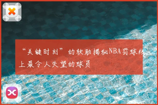“关键时刻”的软肋揭秘NBA罚球线上最令人失望的球员