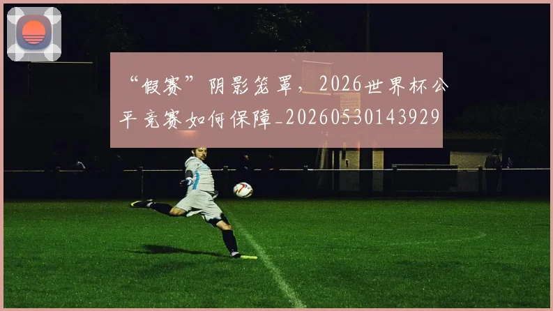 “假赛”阴影笼罩，2026世界杯公平竞赛如何保障_20260530143929