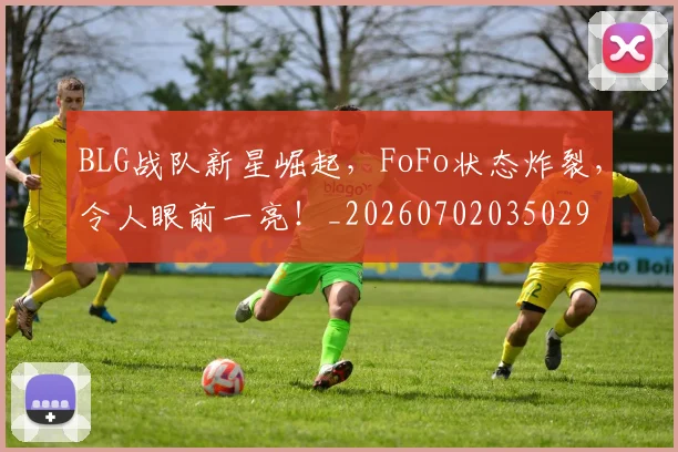BLG战队新星崛起，FoFo状态炸裂，令人眼前一亮！_20260702035029