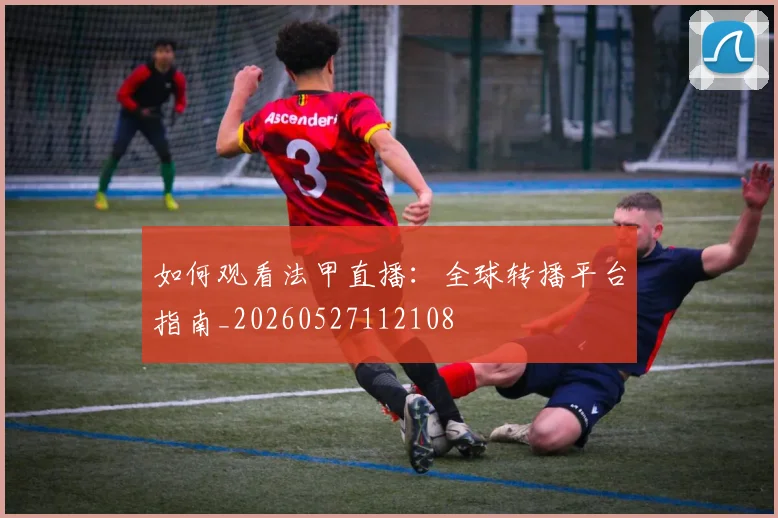 如何观看法甲直播：全球转播平台指南_20260527112108